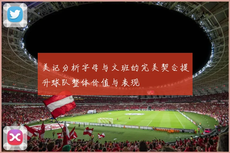 美记分析字母与文班的完美契合提升球队整体价值与表现