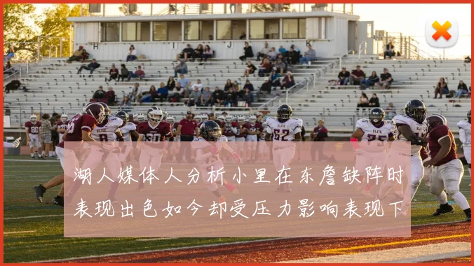 湖人媒体人分析小里在东詹缺阵时表现出色如今却受压力影响表现下滑