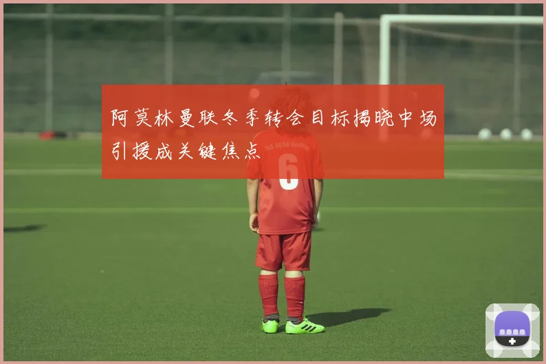 阿莫林曼联冬季转会目标揭晓中场引援成关键焦点