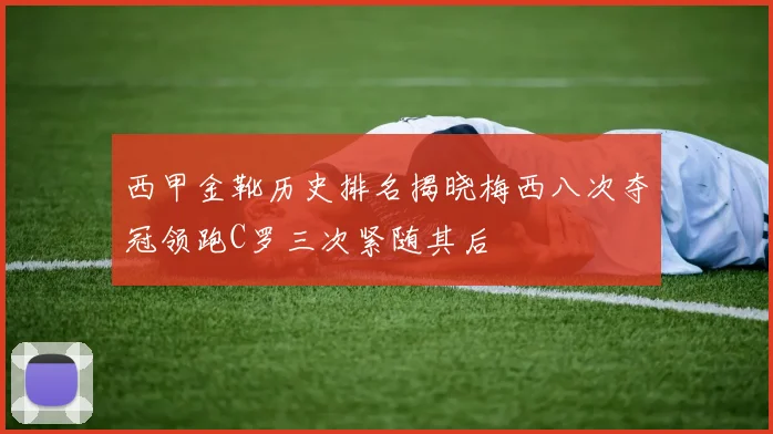 西甲金靴历史排名揭晓梅西八次夺冠领跑C罗三次紧随其后