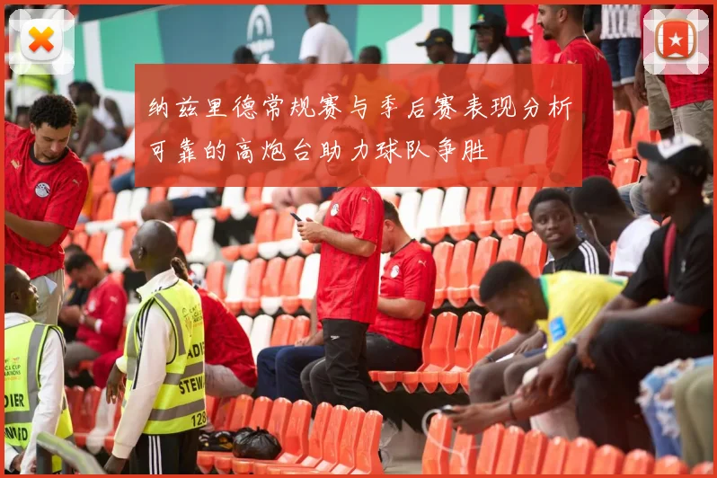 纳兹里德常规赛与季后赛表现分析可靠的高炮台助力球队争胜