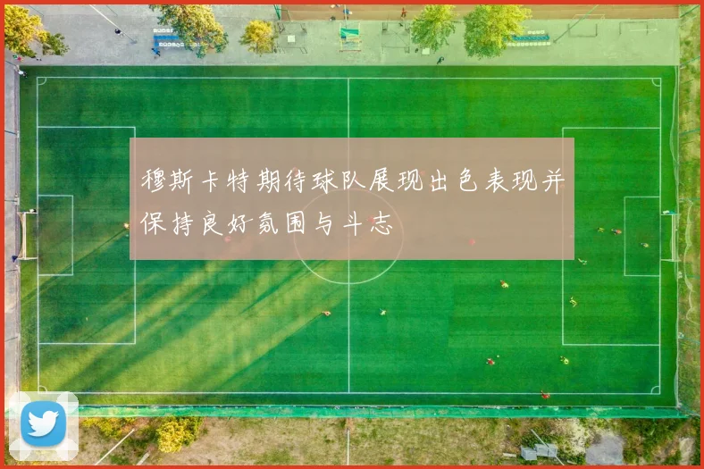 穆斯卡特期待球队展现出色表现并保持良好氛围与斗志