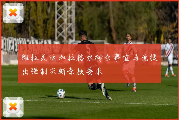 维拉关注加拉格尔转会事宜马竞提出强制买断条款要求