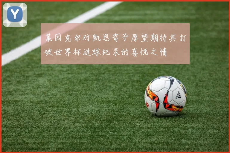 莱因克尔对凯恩寄予厚望期待其打破世界杯进球纪录的喜悦之情