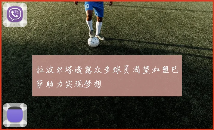 拉波尔塔透露众多球员渴望加盟巴萨助力实现梦想