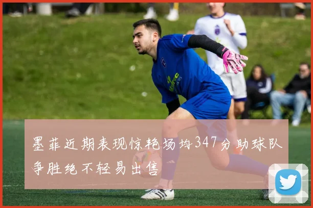 墨菲近期表现惊艳场均347分助球队争胜绝不轻易出售