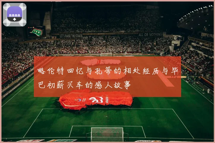 略伦特回忆与孔蒂的相处经历与毕巴初薪买车的感人故事