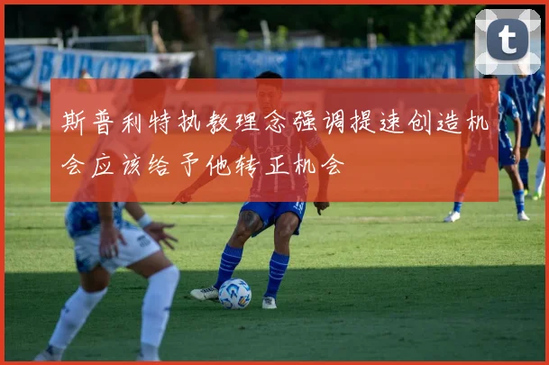 斯普利特执教理念强调提速创造机会应该给予他转正机会