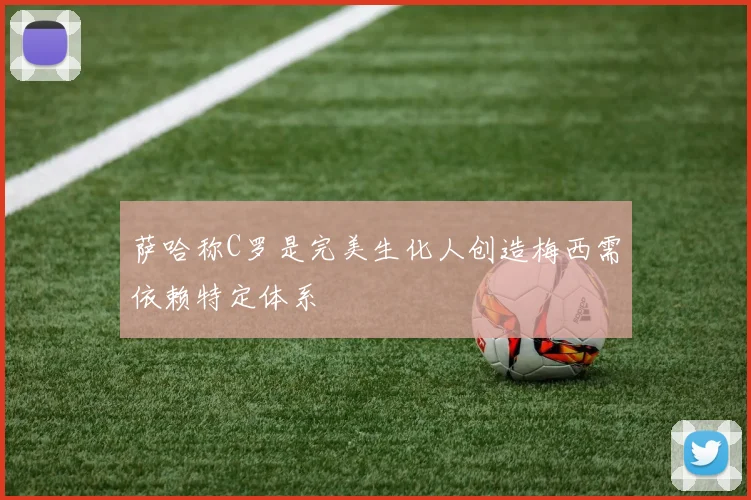 萨哈称C罗是完美生化人创造梅西需依赖特定体系