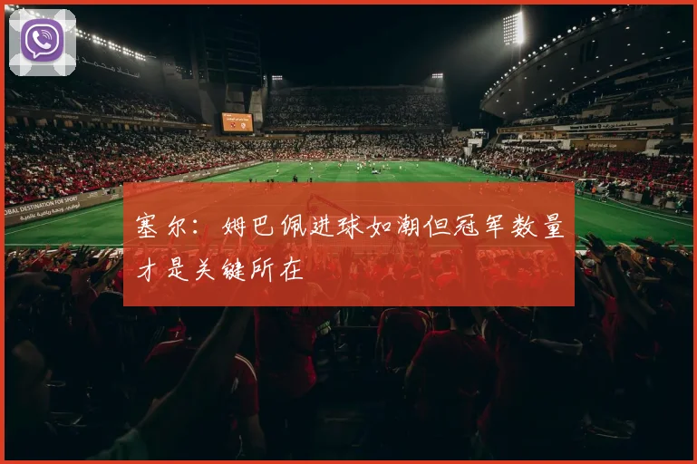 塞尔：姆巴佩进球如潮但冠军数量才是关键所在