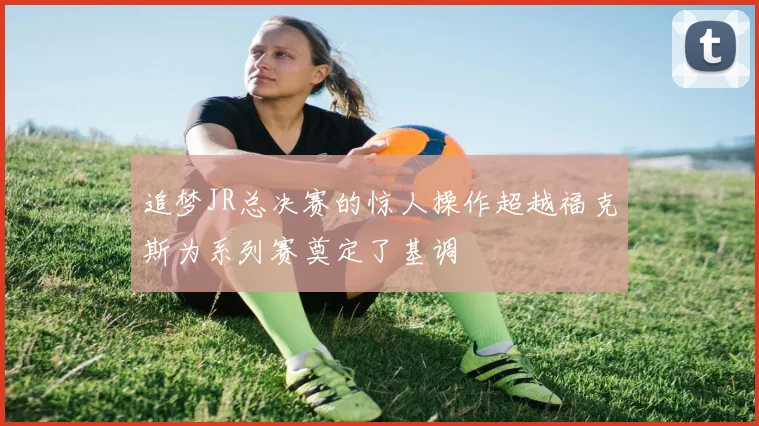 追梦JR总决赛的惊人操作超越福克斯为系列赛奠定了基调