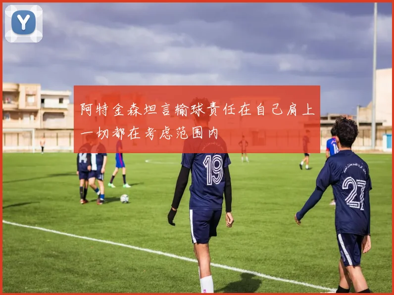 阿特金森坦言输球责任在自己肩上一切都在考虑范围内