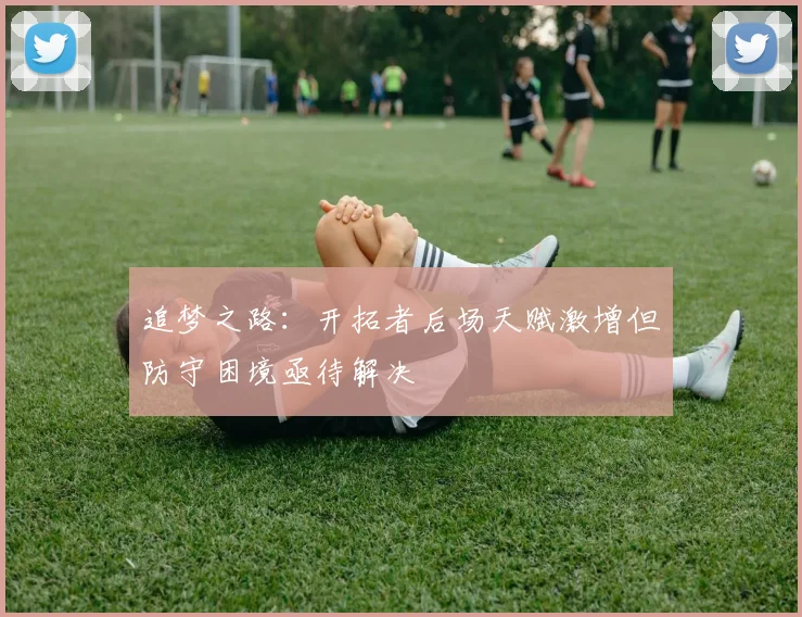 追梦之路：开拓者后场天赋激增但防守困境亟待解决