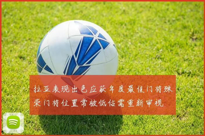 拉亚表现出色应获年度最佳门将殊荣门将位置常被低估需重新审视