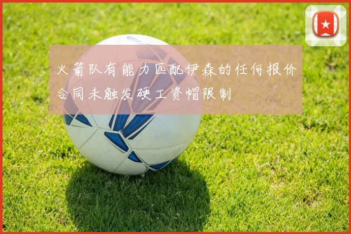 火箭队有能力匹配伊森的任何报价合同未触发硬工资帽限制