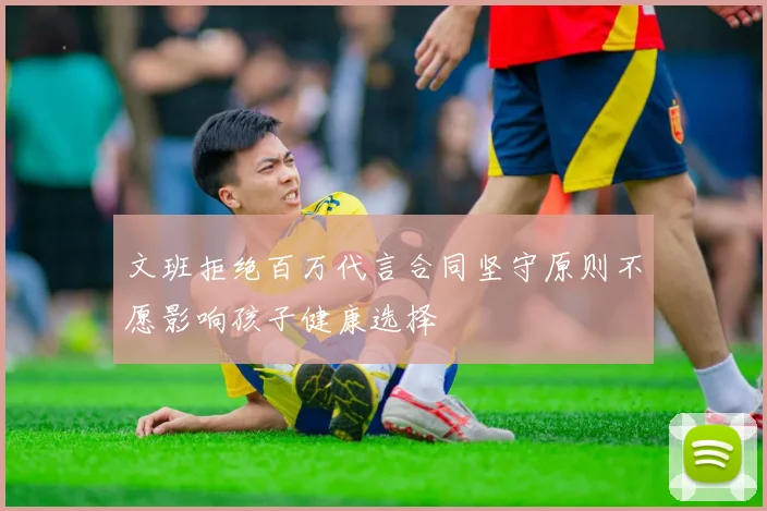 文班拒绝百万代言合同坚守原则不愿影响孩子健康选择