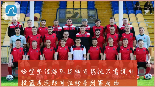 哈登坚信球队逆转可能性只需提升投篮表现即可扭转系列赛局面