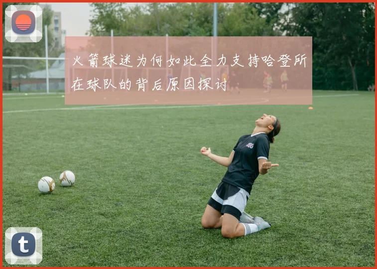 火箭球迷为何如此全力支持哈登所在球队的背后原因探讨