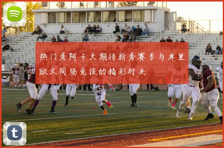 热门秀阿卡夫期待新秀赛季与库里欧文同场竞技的精彩对决