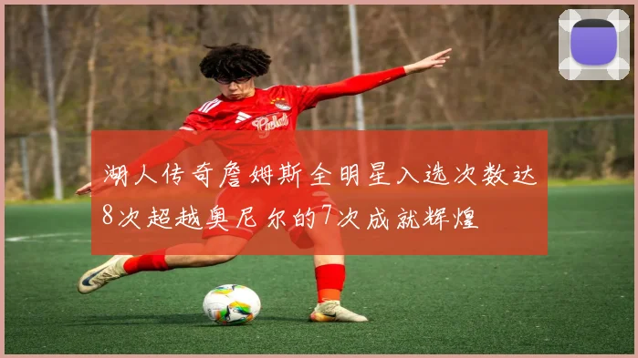 湖人传奇詹姆斯全明星入选次数达8次超越奥尼尔的7次成就辉煌