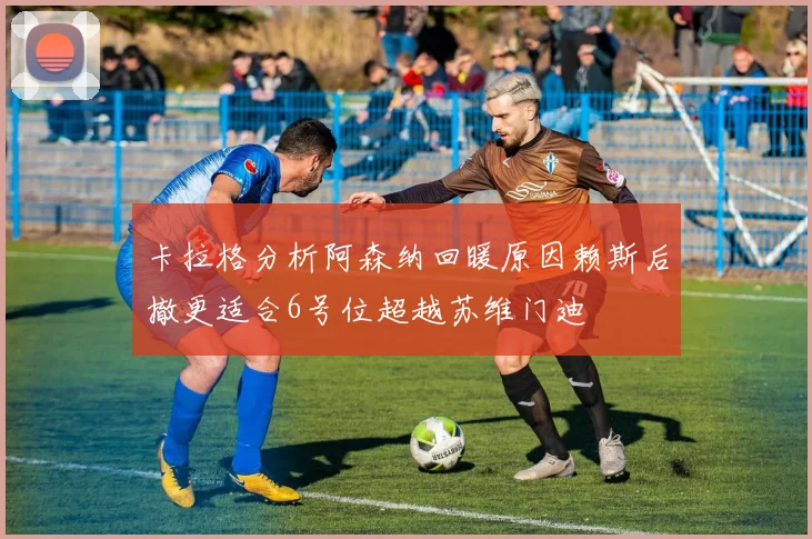 卡拉格分析阿森纳回暖原因赖斯后撤更适合6号位超越苏维门迪