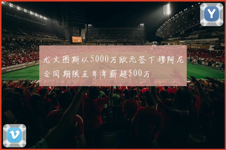 尤文图斯以5000万欧元签下穆阿尼合同期限五年年薪超500万