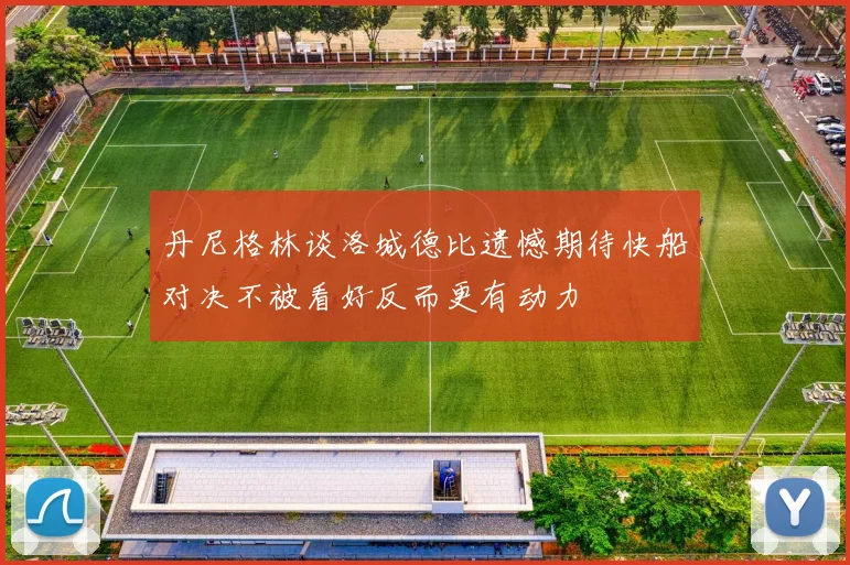 丹尼格林谈洛城德比遗憾期待快船对决不被看好反而更有动力