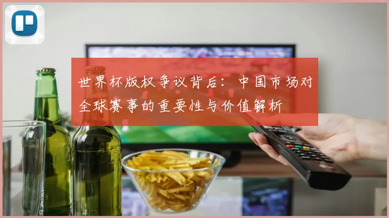 世界杯版权争议背后：中国市场对全球赛事的重要性与价值解析