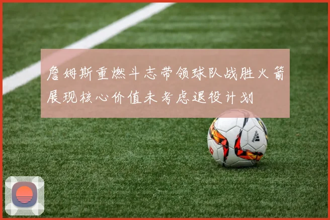 詹姆斯重燃斗志带领球队战胜火箭展现核心价值未考虑退役计划