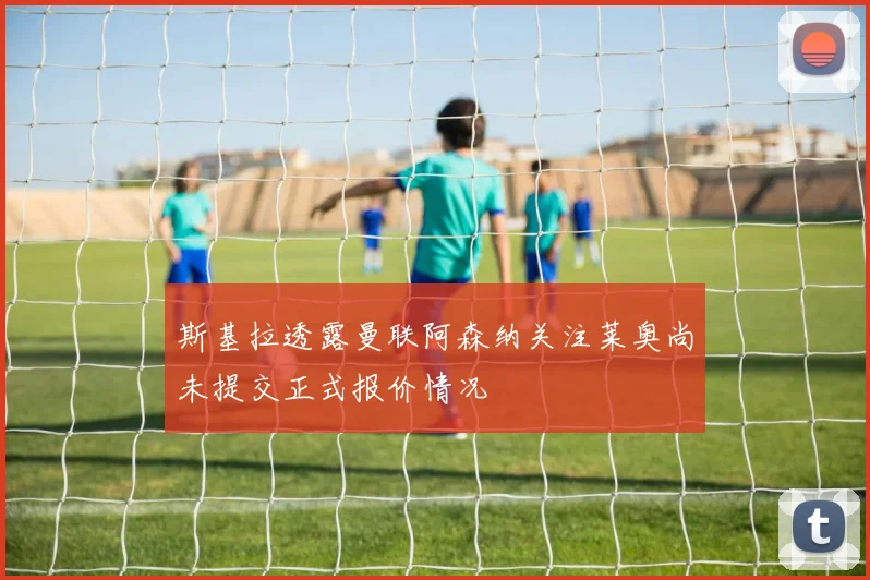 斯基拉透露曼联阿森纳关注莱奥尚未提交正式报价情况
