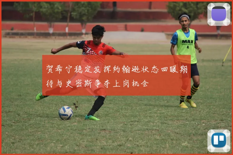 贺希宁稳定发挥约翰逊状态回暖期待与史密斯争夺上岗机会