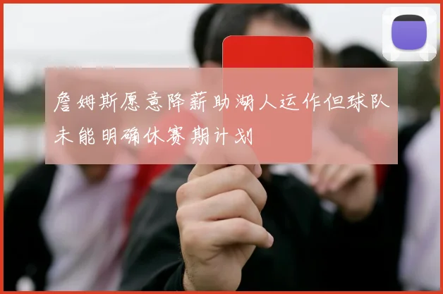 詹姆斯愿意降薪助湖人运作但球队未能明确休赛期计划