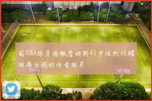 前NBA球员感慨詹姆斯41岁依然闪耀难再出现的传奇球员