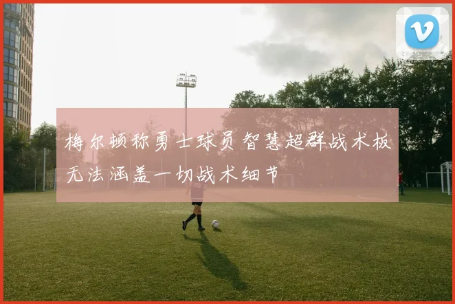 梅尔顿称勇士球员智慧超群战术板无法涵盖一切战术细节
