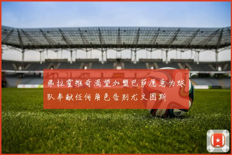 弗拉霍维奇渴望加盟巴萨愿意为球队奉献任何角色告别尤文图斯