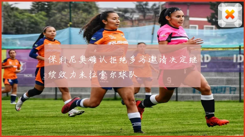 保利尼奥确认拒绝多方邀请决定继续效力米拉索尔球队