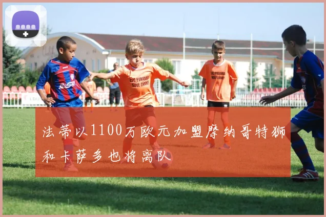 法蒂以1100万欧元加盟摩纳哥特狮和卡萨多也将离队