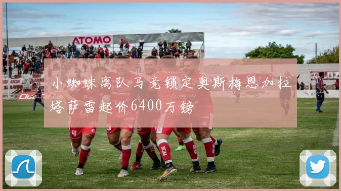 小蜘蛛离队马竞锁定奥斯梅恩加拉塔萨雷起价6400万镑