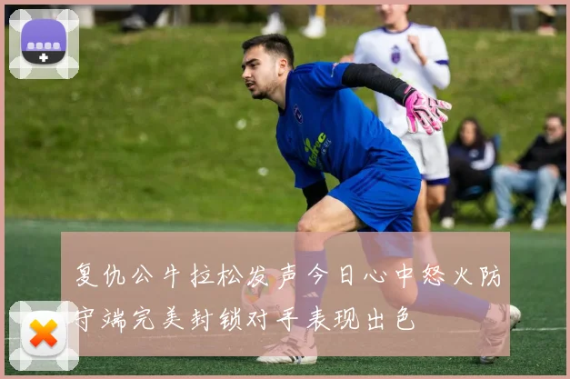 复仇公牛拉松发声今日心中怒火防守端完美封锁对手表现出色