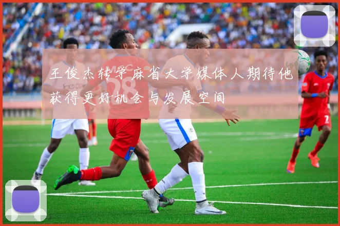 王俊杰转学麻省大学媒体人期待他获得更好机会与发展空间